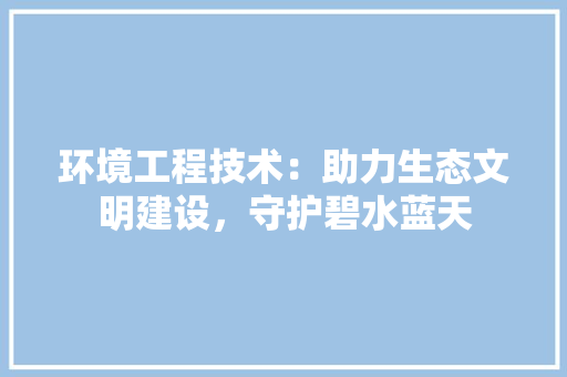 环境工程技术：助力生态文明建设，守护碧水蓝天 室内设计