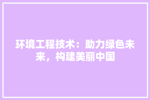 环境工程技术：助力绿色未来，构建美丽中国 室内设计