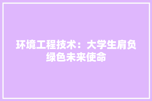 环境工程技术：大学生肩负绿色未来使命 室内设计