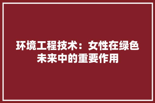 环境工程技术：女性在绿色未来中的重要作用 室内设计
