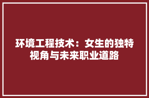 环境工程技术：女生的独特视角与未来职业道路 室内设计