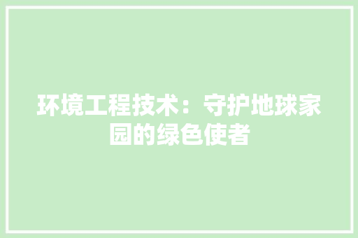 环境工程技术：守护地球家园的绿色使者 室内设计