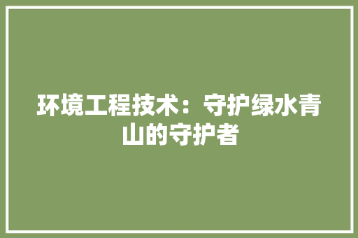 环境工程技术：守护绿水青山的守护者 室内设计