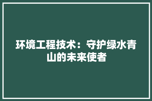 环境工程技术：守护绿水青山的未来使者 室内设计