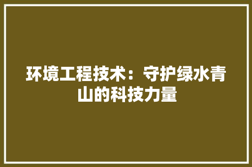 环境工程技术：守护绿水青山的科技力量 室内设计