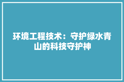 环境工程技术：守护绿水青山的科技守护神 室内设计