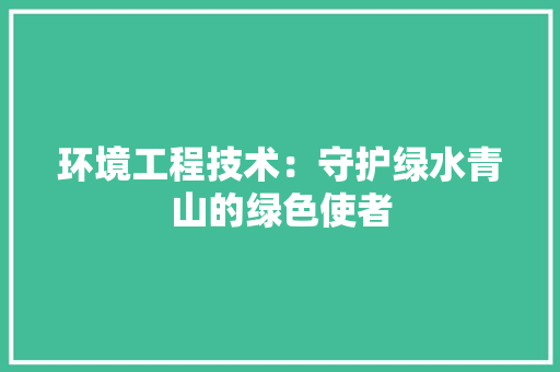 环境工程技术：守护绿水青山的绿色使者 室内设计