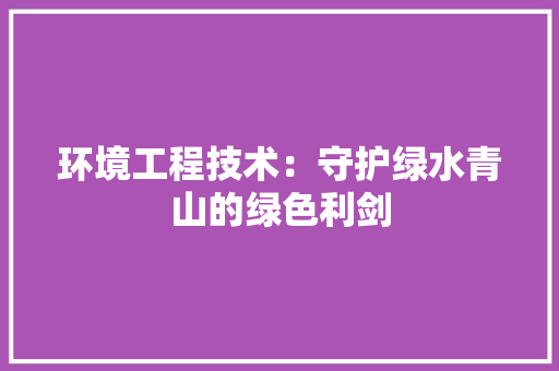 环境工程技术：守护绿水青山的绿色利剑 室内设计