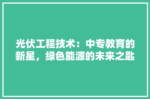 光伏工程技术：中专教育的新星，绿色能源的未来之匙 家居装修