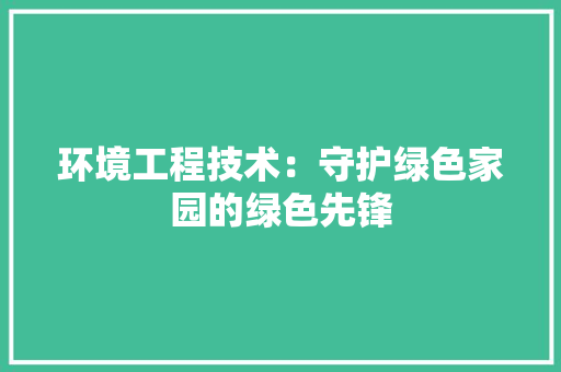 环境工程技术：守护绿色家园的绿色先锋 室内设计