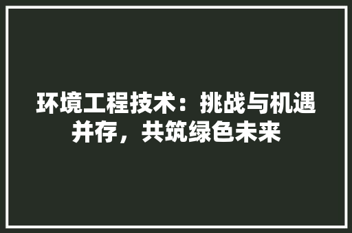 环境工程技术：挑战与机遇并存，共筑绿色未来