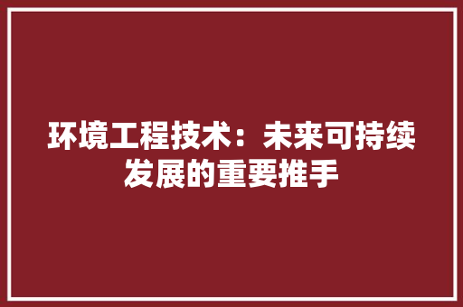 环境工程技术：未来可持续发展的重要推手