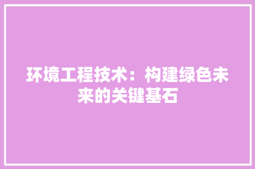 环境工程技术：构建绿色未来的关键基石