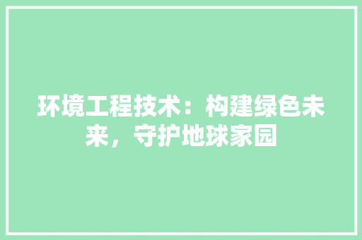 环境工程技术：构建绿色未来，守护地球家园