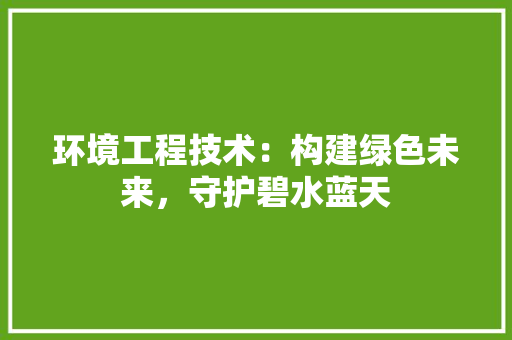 环境工程技术：构建绿色未来，守护碧水蓝天