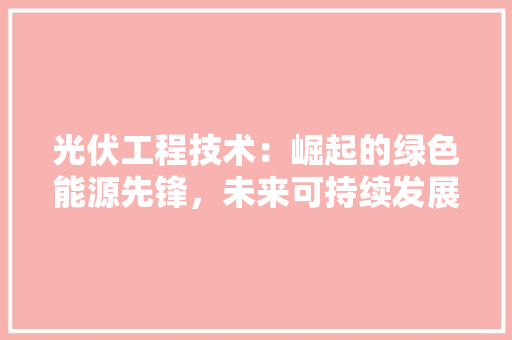 光伏工程技术：崛起的绿色能源先锋，未来可持续发展之路