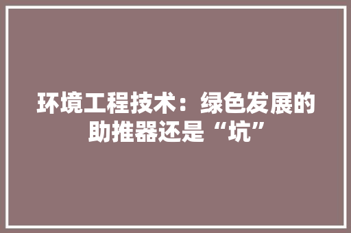 环境工程技术：绿色发展的助推器还是“坑”