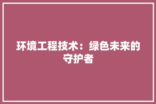 环境工程技术：绿色未来的守护者 室内设计