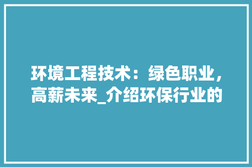 环境工程技术：绿色职业，高薪未来_介绍环保行业的黄金职业之路 室内设计