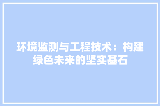 环境监测与工程技术：构建绿色未来的坚实基石