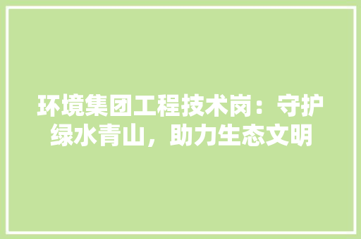 环境集团工程技术岗：守护绿水青山，助力生态文明 室内设计