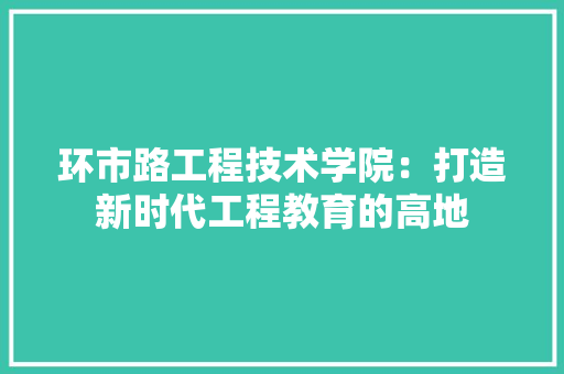 环市路工程技术学院：打造新时代工程教育的高地 室内设计