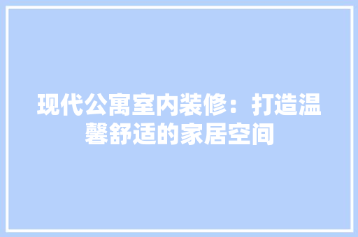 现代公寓室内装修：打造温馨舒适的家居空间 室内设计