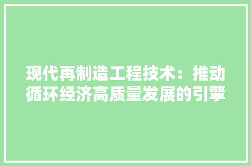 现代再制造工程技术：推动循环经济高质量发展的引擎 室内设计