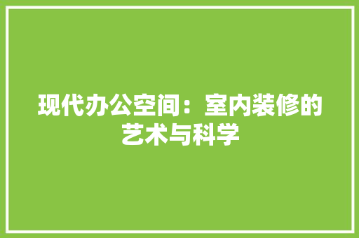 现代办公空间：室内装修的艺术与科学 室内设计