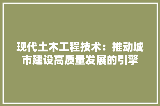 现代土木工程技术：推动城市建设高质量发展的引擎