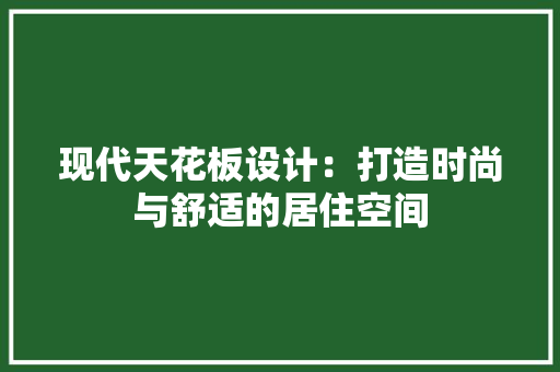 现代天花板设计：打造时尚与舒适的居住空间