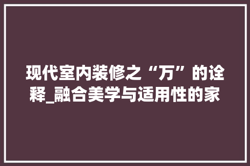 现代室内装修之“万”的诠释_融合美学与适用性的家居空间 室内设计