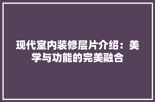 现代室内装修层片介绍：美学与功能的完美融合 室内设计