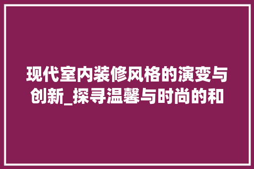 现代室内装修风格的演变与创新_探寻温馨与时尚的和谐交融 室内设计