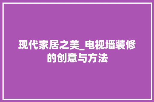 现代家居之美_电视墙装修的创意与方法 室内设计