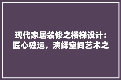 现代家居装修之楼梯设计：匠心独运，演绎空间艺术之美 室内设计