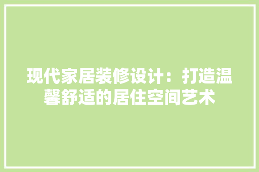 现代家居装修设计：打造温馨舒适的居住空间艺术