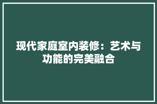 现代家庭室内装修：艺术与功能的完美融合 室内设计