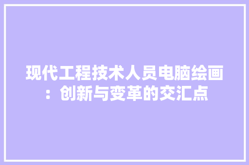 现代工程技术人员电脑绘画：创新与变革的交汇点