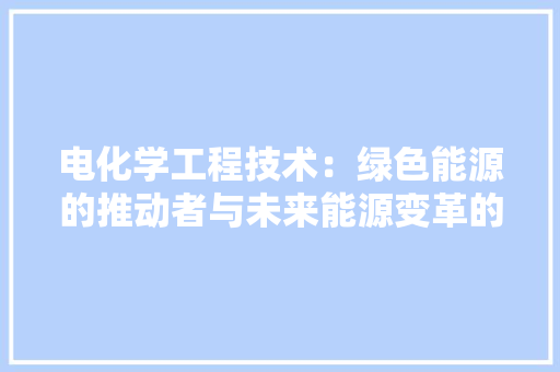 电化学工程技术：绿色能源的推动者与未来能源变革的关键 室内设计