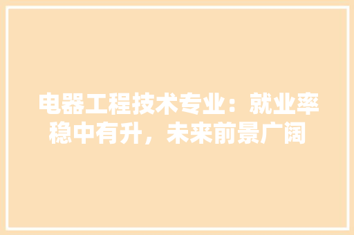 电器工程技术专业：就业率稳中有升，未来前景广阔