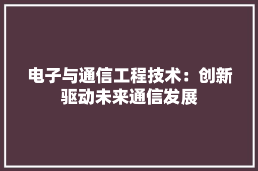 电子与通信工程技术：创新驱动未来通信发展