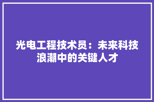 光电工程技术员：未来科技浪潮中的关键人才 家居装修
