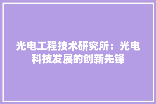 光电工程技术研究所：光电科技发展的创新先锋 家居装修