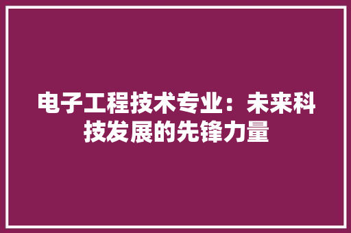 电子工程技术专业：未来科技发展的先锋力量 室内设计