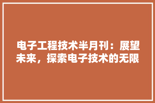 电子工程技术半月刊：展望未来，探索电子技术的无限可能 室内设计