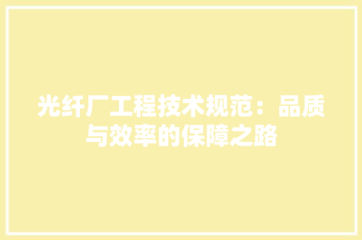 光纤厂工程技术规范：品质与效率的保障之路 家居装修