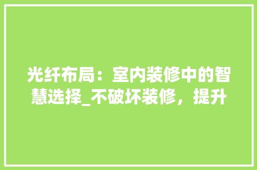 光纤布局：室内装修中的智慧选择_不破坏装修，提升家居品质 家居装修