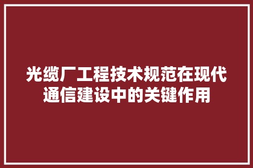 光缆厂工程技术规范在现代通信建设中的关键作用 家居装修