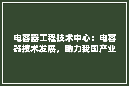 电容器工程技术中心：电容器技术发展，助力我国产业升级 室内设计